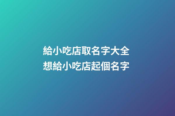 給小吃店取名字大全 想給小吃店起個名字